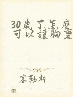 30岁了怎么才可以让胸变大