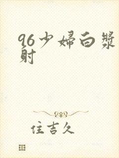 96少妇白浆内射