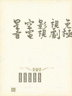 星空影视免费观看电视剧极速播放