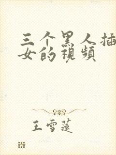 三个黑人插一个女的视频