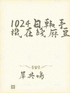 1024日韩手机在线麻豆你懂的
