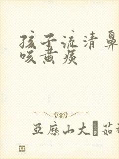 孩子流清鼻涕却咳黄痰