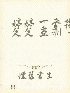 婷婷 丁香花 久久 亚洲 一区 二区封面