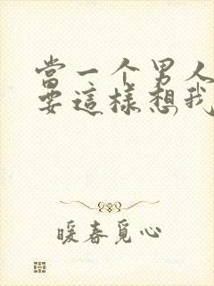 当一个男人说你要这样想我也没办法