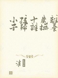 小孩十岁离婚孩子归谁抚养