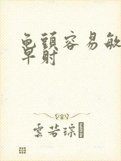 龟头容易敏感,早射