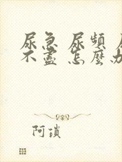 尿急 尿频 尿不尽 怎么办