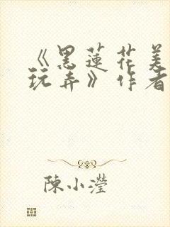 《黑莲花美人的玩弄》作者:余坞