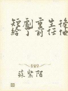 短剧重生后我嫁给了前任他叔完整版