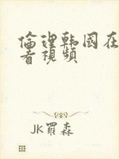 伦理韩国在线观看视频