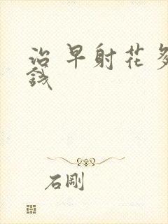 治 早射花多少钱