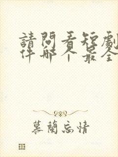 请问看短剧的软件哪个最全是免费的