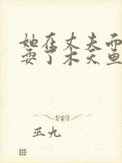 她在丈夫面前被耍了木天鱼