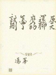 该怎么还原微信删了的聊天记录