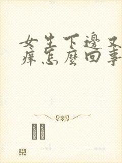 女生下边又肿又痒怎么回事