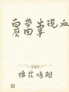 白带出现血丝怎么回事