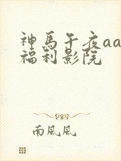 神马午夜aaa福利影院