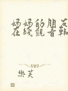 妈妈的朋友免费在线观看韩国