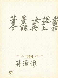 萧晨 女总裁的全能兵王最新更新2542