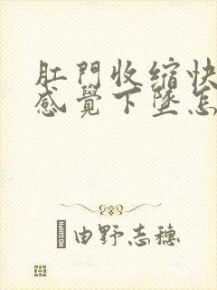 肛门收缩快而且感觉下坠怎么回事