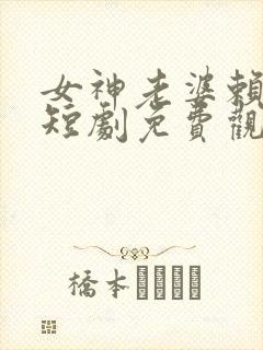 女神老婆赖上我短剧免费观看全集高清