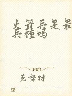 火箭兵是最好的兵种吗