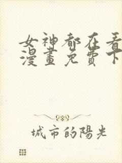 女神都在看这些漫画免费下拉式