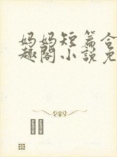 妈妈短篇合集笔趣阁小说免费阅读