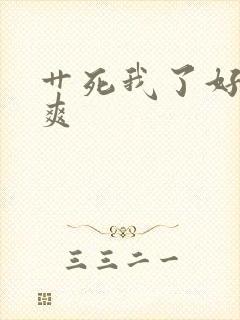 艹死我了好大好爽