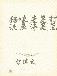 猫咪老是打喷嚏流鼻涕是怎么回事