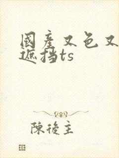 国产又色又爽无遮挡ts封面