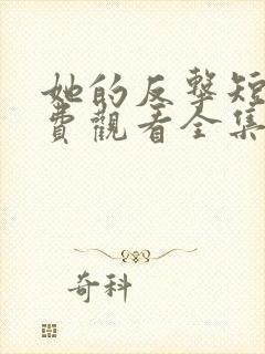 她的反击短剧免费观看全集高清