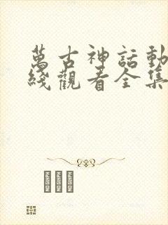 万古神话动漫在线观看全集免费播放