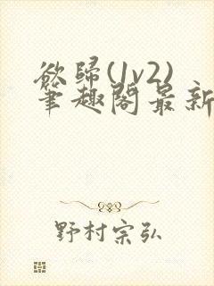 欲归(1v2)笔趣阁最新章节免费阅读