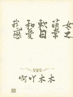 我和软萌女友的恋爱日常之类的小说封面