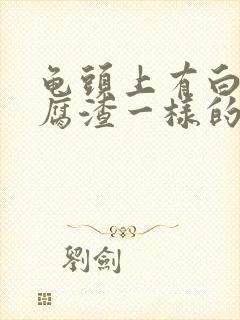 龟头上有白色豆腐渣一样的东西怎么回事