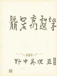 脱口秀和ta的朋友们选手名单