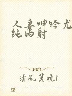 人妻呻吟尤物清纯内射