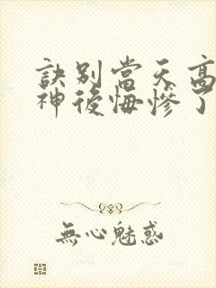 诀别当天高冷女神后悔惨了电视剧