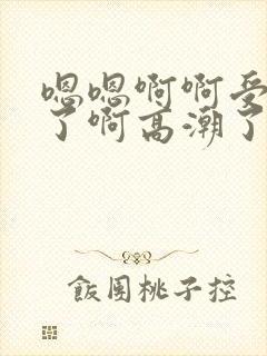 嗯嗯啊啊受不了了啊高潮了