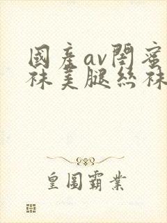 国产av闺蜜丝袜美腿丝袜封面