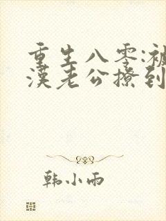 重生八零:被硬汉老公撩到颤抖无删减全文