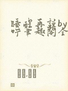 睡醒再说by呜咛笔趣阁全文阅读