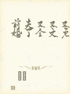 前夫又又又想复婚了全文免费阅读