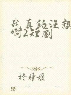 我真的没想重生啊2短剧