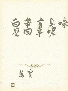 白带有臭味是怎么回事呢