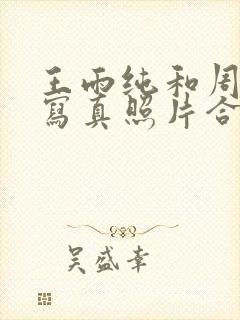 王雨纯和周于希写真照片合照