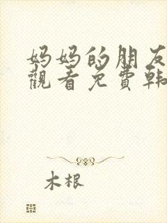 妈妈的朋友在线观看免费韩国