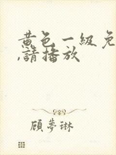 黄色一级免费片,请播放