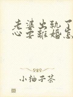 老婆出轨了铁了心要离婚怎么挽回